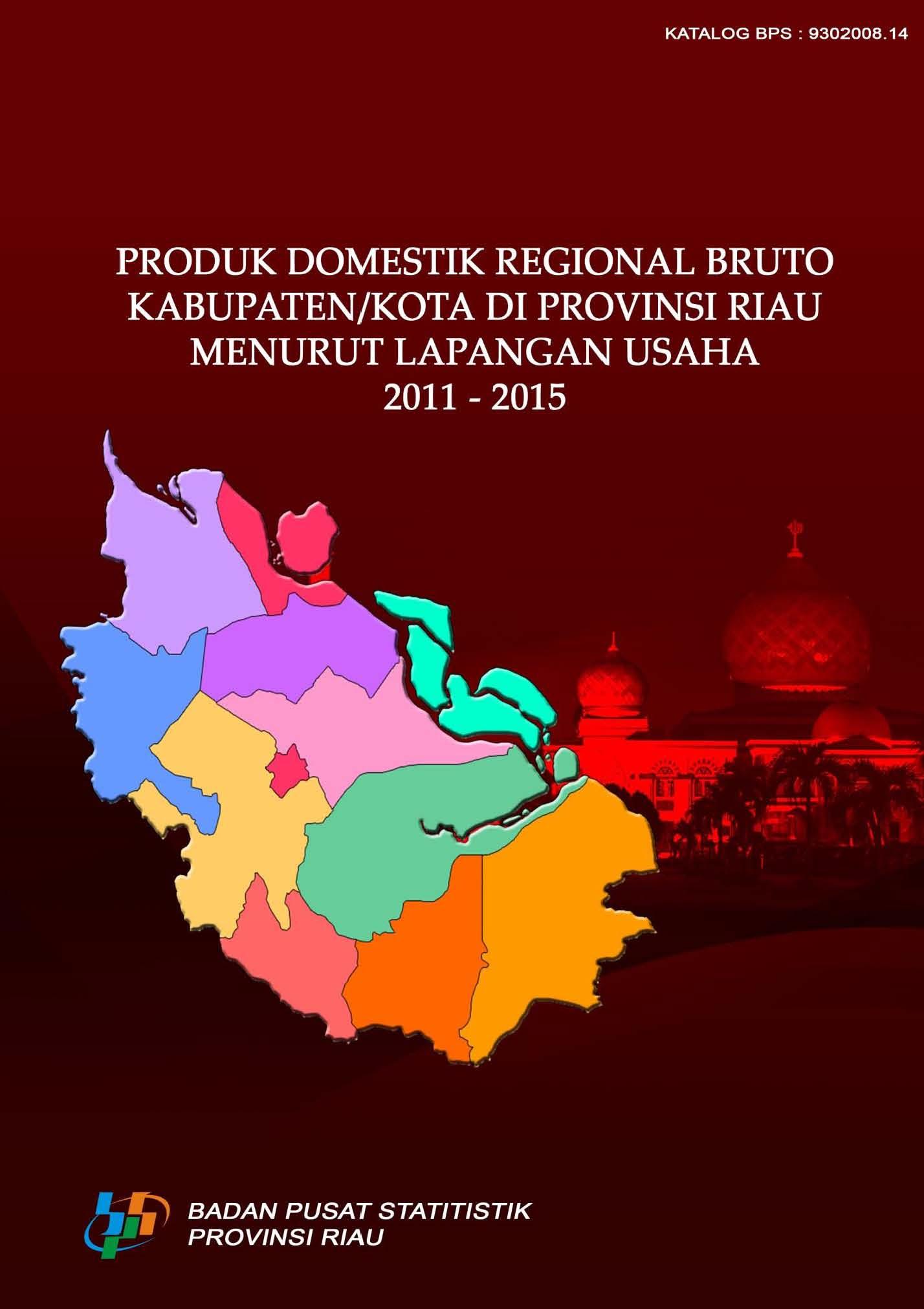 Produk Domestik Regional Bruto Kabupaten/Kota di Provinsi Riau Menurut Lapangan Usaha 2011 - 2015